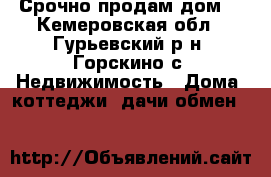 Срочно продам дом. - Кемеровская обл., Гурьевский р-н, Горскино с. Недвижимость » Дома, коттеджи, дачи обмен   